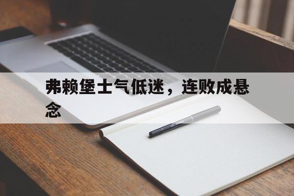 开云体育直播-关于弗赖堡士气低迷，连败成悬念的信息